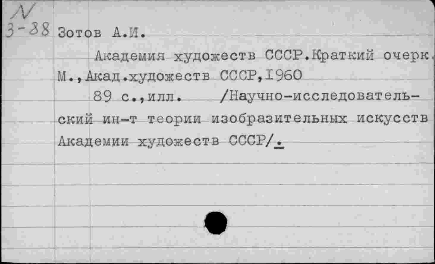 ﻿Зотов А.И.
Академия художеств СССР.Краткий очерк М., Акад.художеств СССР,1960
89 с.,илл. /Научно-исследовательский ин-т теории изобразительных искусств Академии художеств СССР/_^